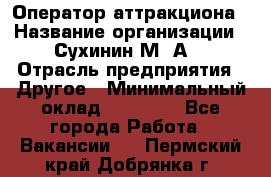 Оператор аттракциона › Название организации ­ Сухинин М .А. › Отрасль предприятия ­ Другое › Минимальный оклад ­ 30 000 - Все города Работа » Вакансии   . Пермский край,Добрянка г.